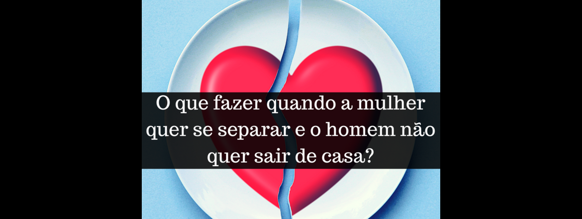 O que fazer quando a mulher quer se separar e o homem não quer sair de casa?