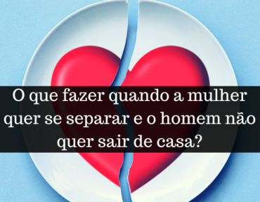 O que fazer quando a mulher quer se separar e o homem não quer sair de casa?